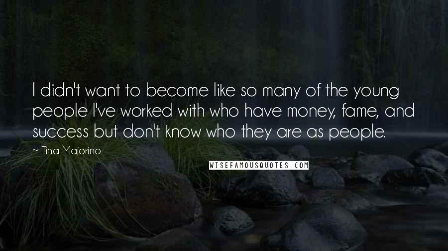 Tina Majorino Quotes: I didn't want to become like so many of the young people I've worked with who have money, fame, and success but don't know who they are as people.