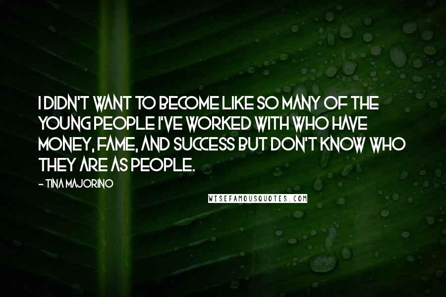 Tina Majorino Quotes: I didn't want to become like so many of the young people I've worked with who have money, fame, and success but don't know who they are as people.