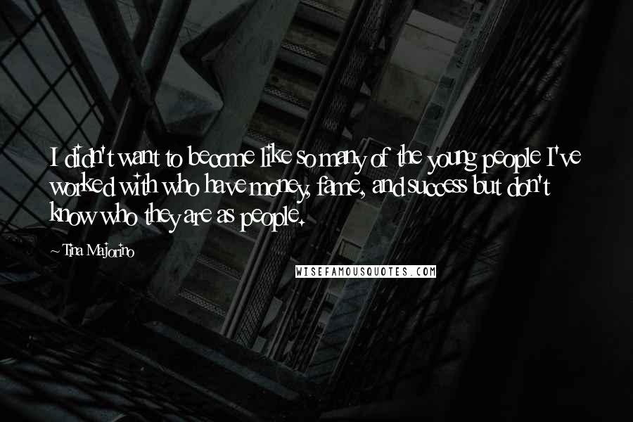 Tina Majorino Quotes: I didn't want to become like so many of the young people I've worked with who have money, fame, and success but don't know who they are as people.