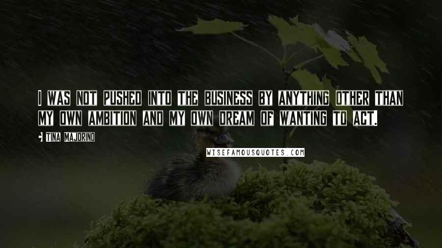 Tina Majorino Quotes: I was not pushed into the business by anything other than my own ambition and my own dream of wanting to act.