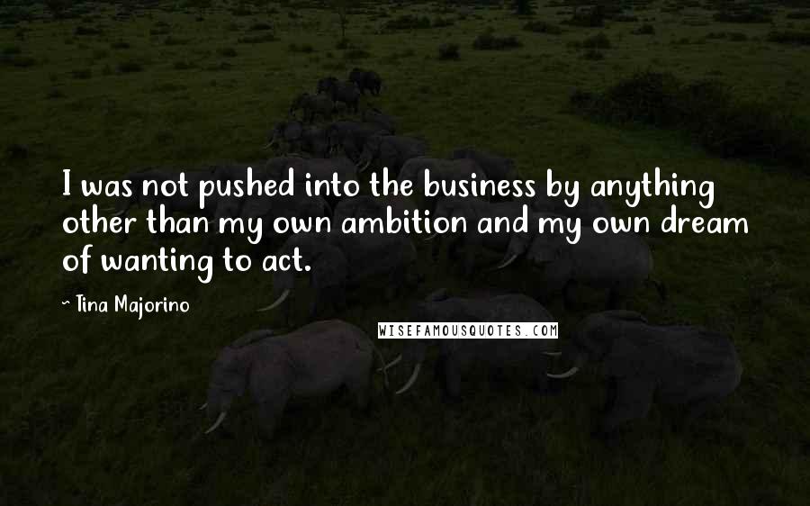 Tina Majorino Quotes: I was not pushed into the business by anything other than my own ambition and my own dream of wanting to act.