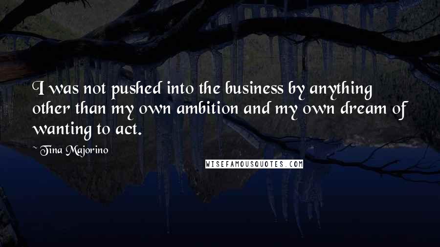 Tina Majorino Quotes: I was not pushed into the business by anything other than my own ambition and my own dream of wanting to act.