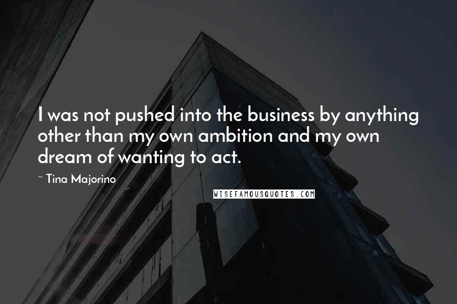 Tina Majorino Quotes: I was not pushed into the business by anything other than my own ambition and my own dream of wanting to act.