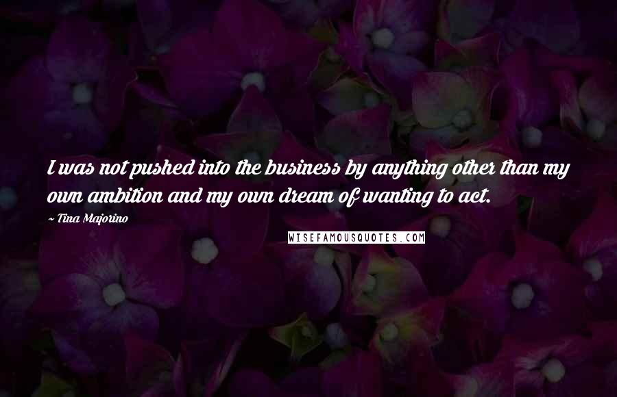 Tina Majorino Quotes: I was not pushed into the business by anything other than my own ambition and my own dream of wanting to act.