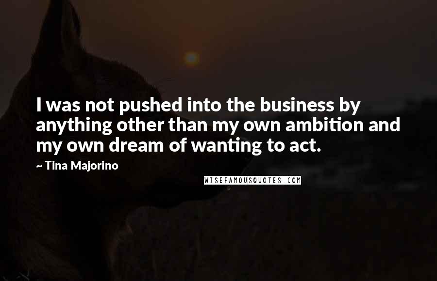 Tina Majorino Quotes: I was not pushed into the business by anything other than my own ambition and my own dream of wanting to act.