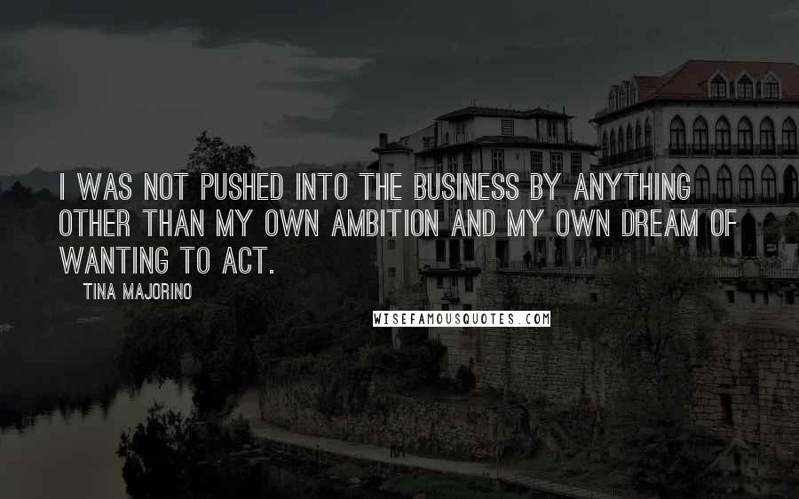 Tina Majorino Quotes: I was not pushed into the business by anything other than my own ambition and my own dream of wanting to act.