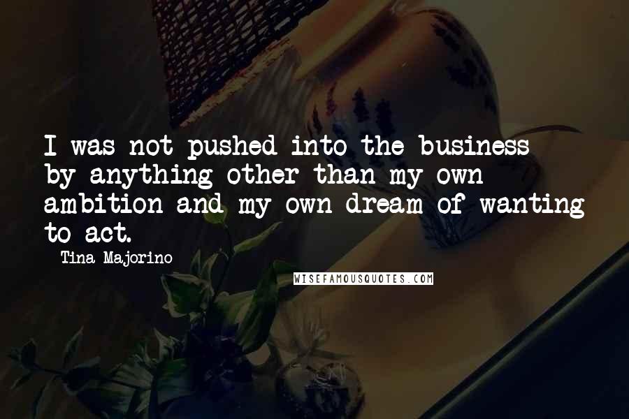 Tina Majorino Quotes: I was not pushed into the business by anything other than my own ambition and my own dream of wanting to act.