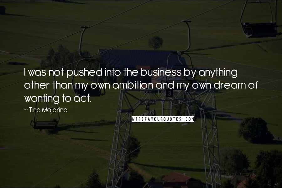 Tina Majorino Quotes: I was not pushed into the business by anything other than my own ambition and my own dream of wanting to act.