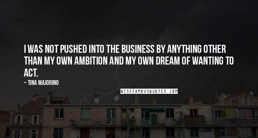 Tina Majorino Quotes: I was not pushed into the business by anything other than my own ambition and my own dream of wanting to act.