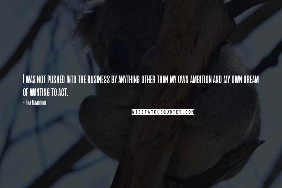 Tina Majorino Quotes: I was not pushed into the business by anything other than my own ambition and my own dream of wanting to act.
