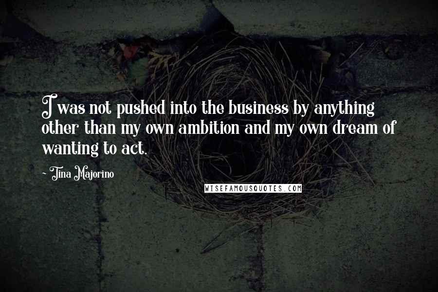 Tina Majorino Quotes: I was not pushed into the business by anything other than my own ambition and my own dream of wanting to act.