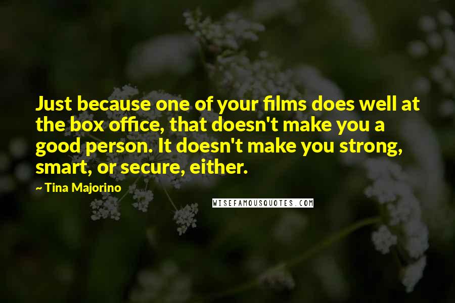 Tina Majorino Quotes: Just because one of your films does well at the box office, that doesn't make you a good person. It doesn't make you strong, smart, or secure, either.