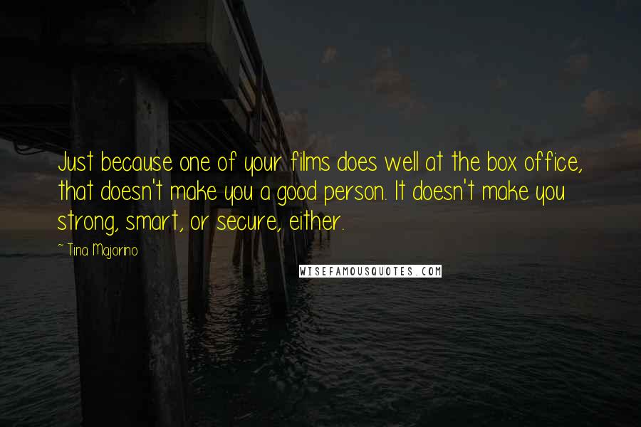 Tina Majorino Quotes: Just because one of your films does well at the box office, that doesn't make you a good person. It doesn't make you strong, smart, or secure, either.