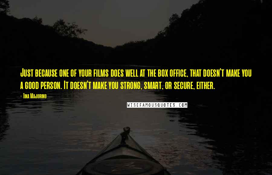 Tina Majorino Quotes: Just because one of your films does well at the box office, that doesn't make you a good person. It doesn't make you strong, smart, or secure, either.