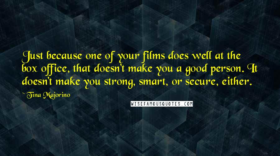 Tina Majorino Quotes: Just because one of your films does well at the box office, that doesn't make you a good person. It doesn't make you strong, smart, or secure, either.