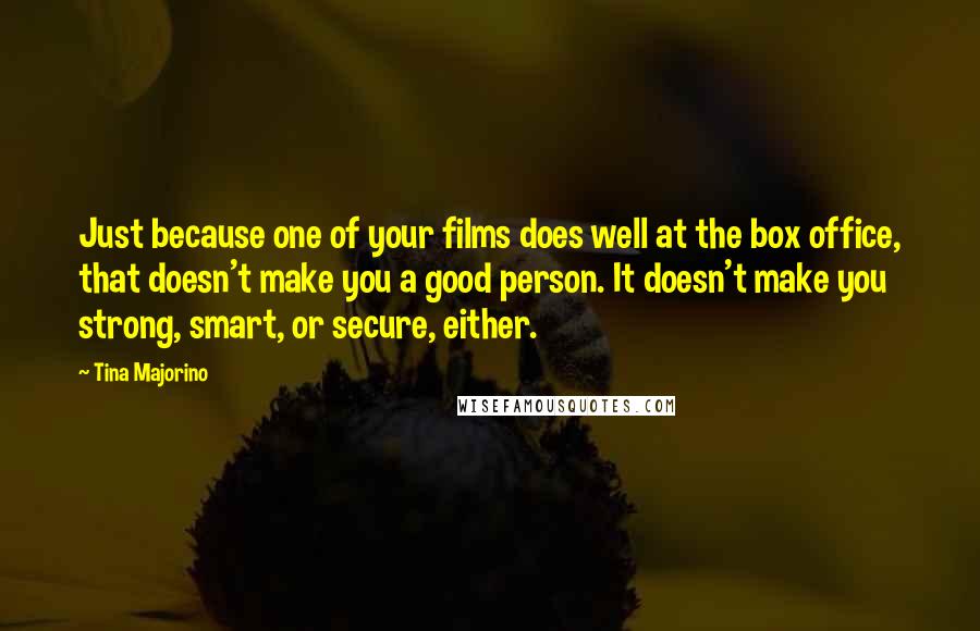 Tina Majorino Quotes: Just because one of your films does well at the box office, that doesn't make you a good person. It doesn't make you strong, smart, or secure, either.