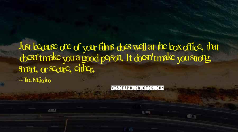 Tina Majorino Quotes: Just because one of your films does well at the box office, that doesn't make you a good person. It doesn't make you strong, smart, or secure, either.