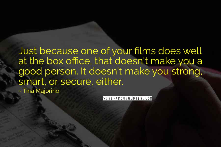 Tina Majorino Quotes: Just because one of your films does well at the box office, that doesn't make you a good person. It doesn't make you strong, smart, or secure, either.