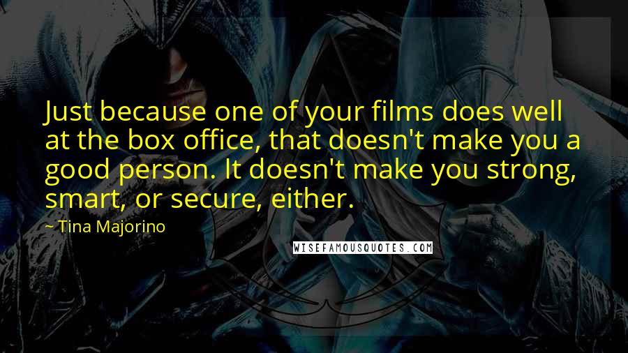 Tina Majorino Quotes: Just because one of your films does well at the box office, that doesn't make you a good person. It doesn't make you strong, smart, or secure, either.