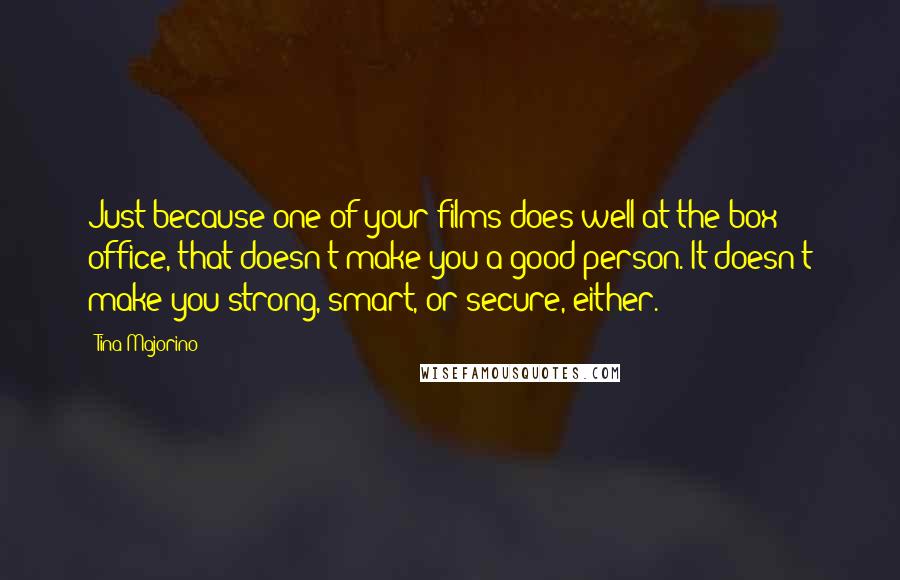 Tina Majorino Quotes: Just because one of your films does well at the box office, that doesn't make you a good person. It doesn't make you strong, smart, or secure, either.