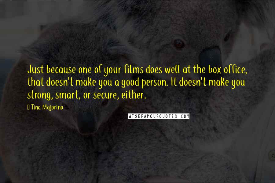 Tina Majorino Quotes: Just because one of your films does well at the box office, that doesn't make you a good person. It doesn't make you strong, smart, or secure, either.