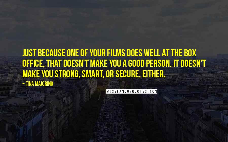 Tina Majorino Quotes: Just because one of your films does well at the box office, that doesn't make you a good person. It doesn't make you strong, smart, or secure, either.