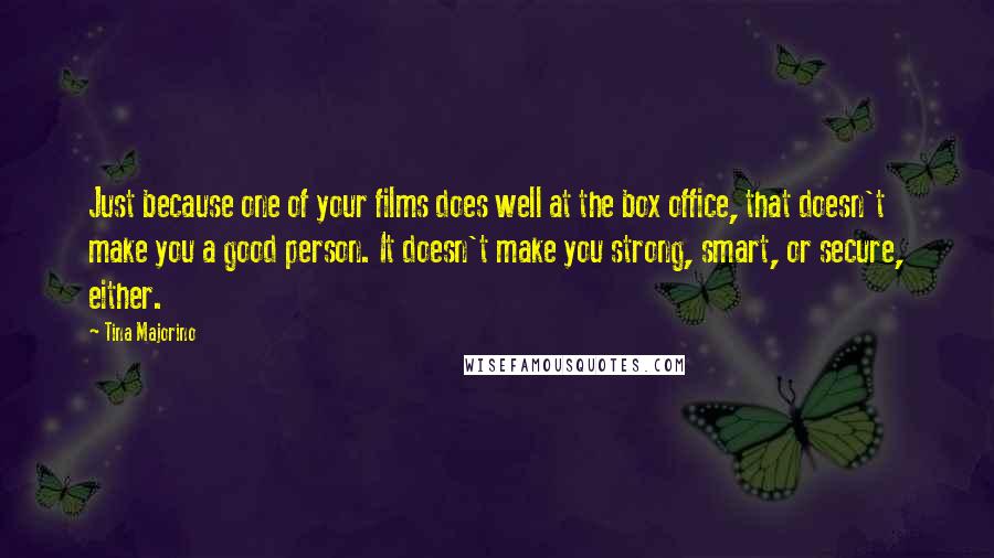 Tina Majorino Quotes: Just because one of your films does well at the box office, that doesn't make you a good person. It doesn't make you strong, smart, or secure, either.