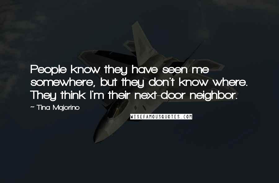 Tina Majorino Quotes: People know they have seen me somewhere, but they don't know where. They think I'm their next-door neighbor.