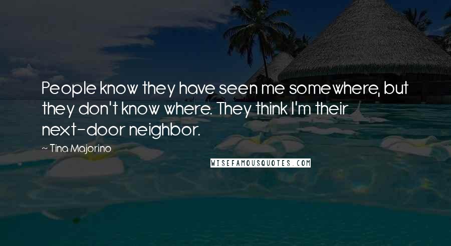Tina Majorino Quotes: People know they have seen me somewhere, but they don't know where. They think I'm their next-door neighbor.