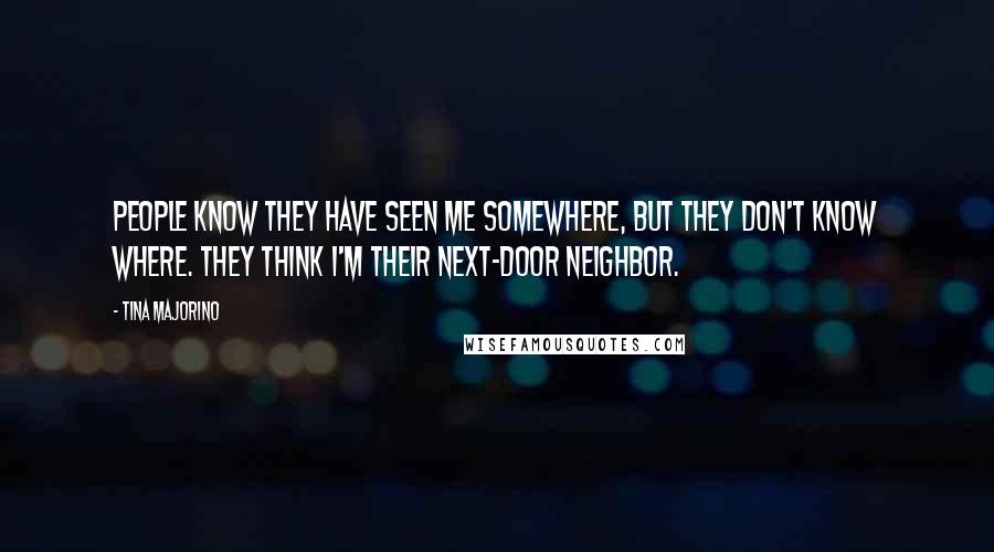 Tina Majorino Quotes: People know they have seen me somewhere, but they don't know where. They think I'm their next-door neighbor.