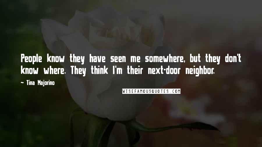 Tina Majorino Quotes: People know they have seen me somewhere, but they don't know where. They think I'm their next-door neighbor.