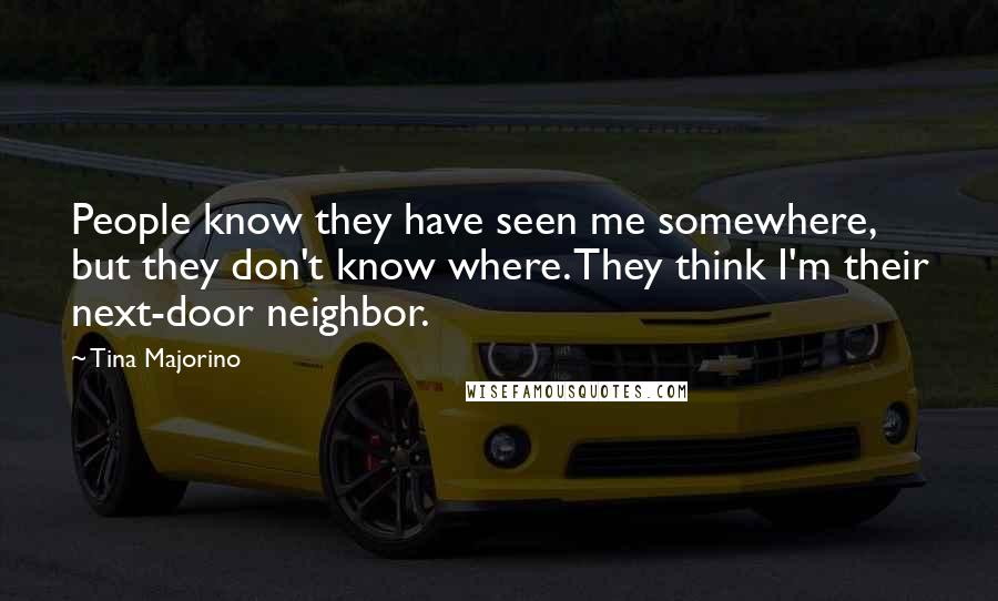 Tina Majorino Quotes: People know they have seen me somewhere, but they don't know where. They think I'm their next-door neighbor.