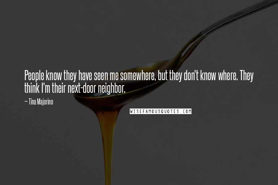 Tina Majorino Quotes: People know they have seen me somewhere, but they don't know where. They think I'm their next-door neighbor.