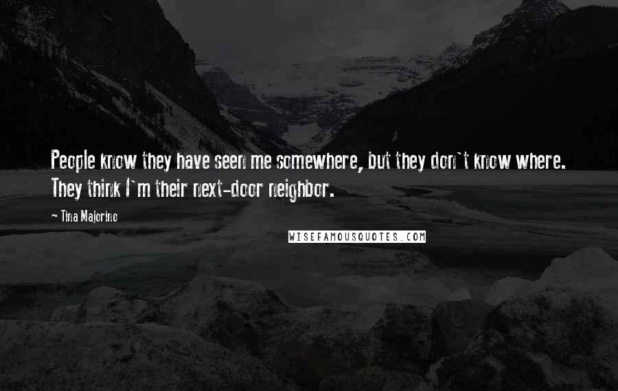 Tina Majorino Quotes: People know they have seen me somewhere, but they don't know where. They think I'm their next-door neighbor.