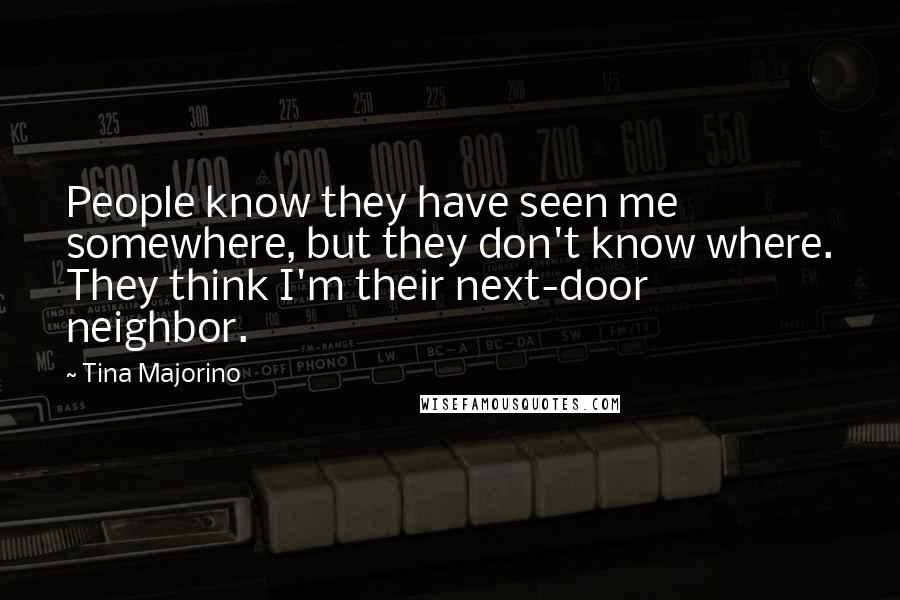 Tina Majorino Quotes: People know they have seen me somewhere, but they don't know where. They think I'm their next-door neighbor.