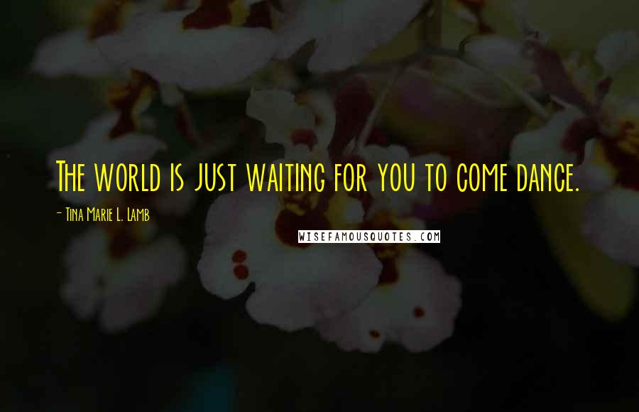 Tina Marie L. Lamb Quotes: The world is just waiting for you to come dance.