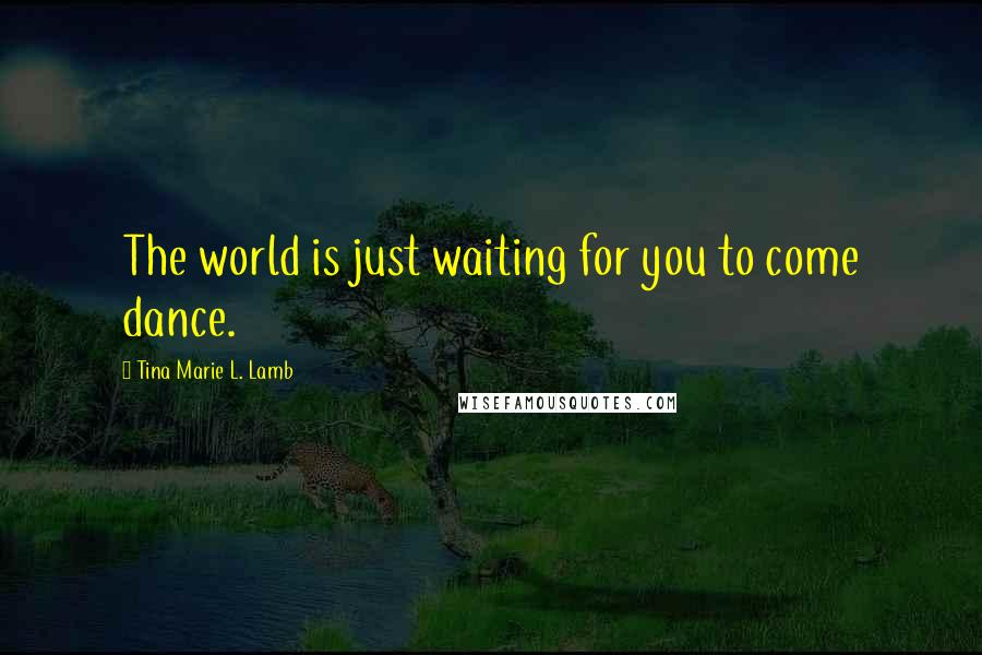 Tina Marie L. Lamb Quotes: The world is just waiting for you to come dance.