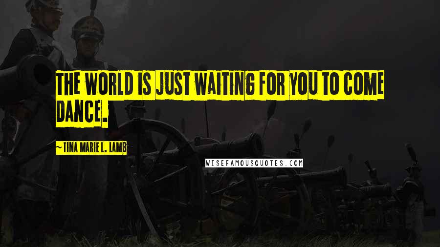 Tina Marie L. Lamb Quotes: The world is just waiting for you to come dance.