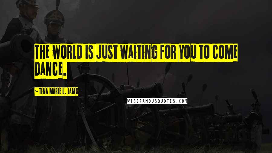 Tina Marie L. Lamb Quotes: The world is just waiting for you to come dance.