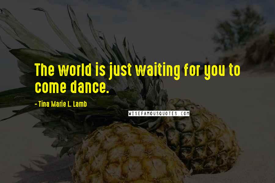 Tina Marie L. Lamb Quotes: The world is just waiting for you to come dance.