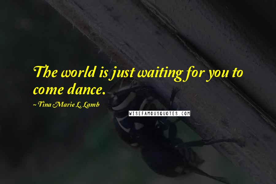 Tina Marie L. Lamb Quotes: The world is just waiting for you to come dance.