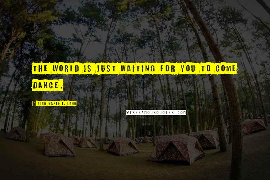 Tina Marie L. Lamb Quotes: The world is just waiting for you to come dance.