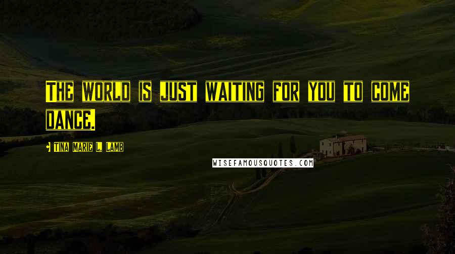 Tina Marie L. Lamb Quotes: The world is just waiting for you to come dance.