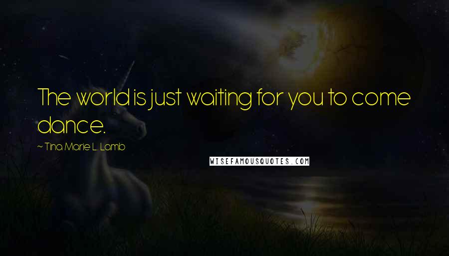 Tina Marie L. Lamb Quotes: The world is just waiting for you to come dance.