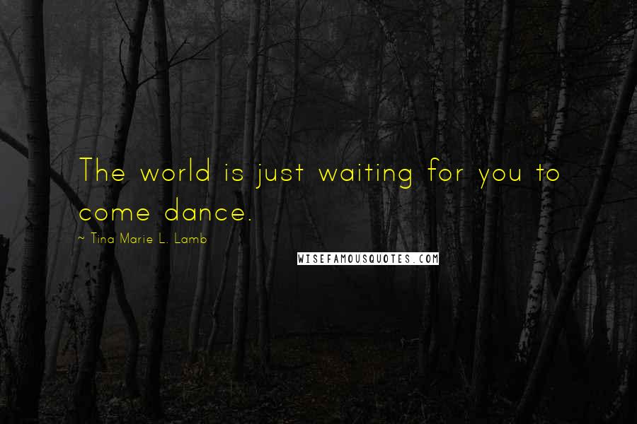 Tina Marie L. Lamb Quotes: The world is just waiting for you to come dance.