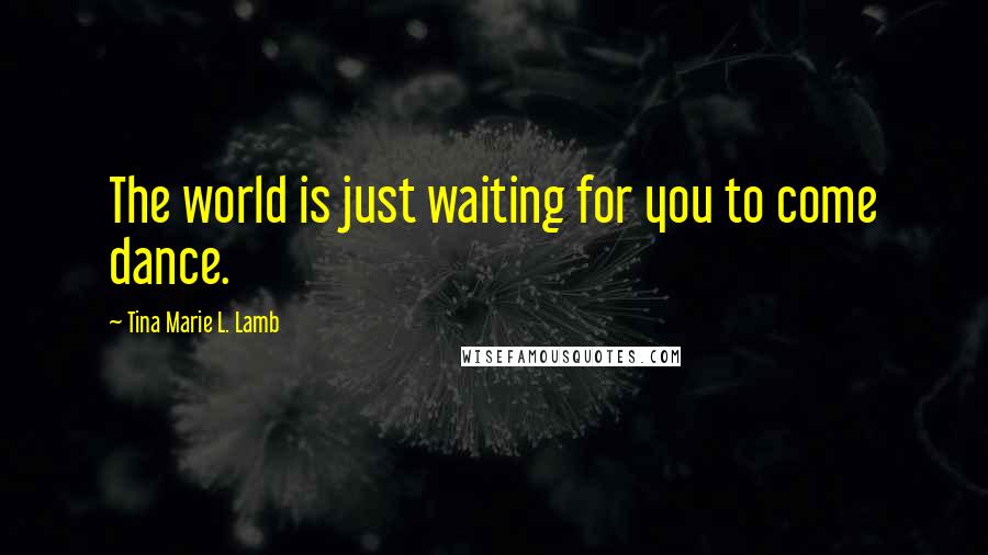 Tina Marie L. Lamb Quotes: The world is just waiting for you to come dance.