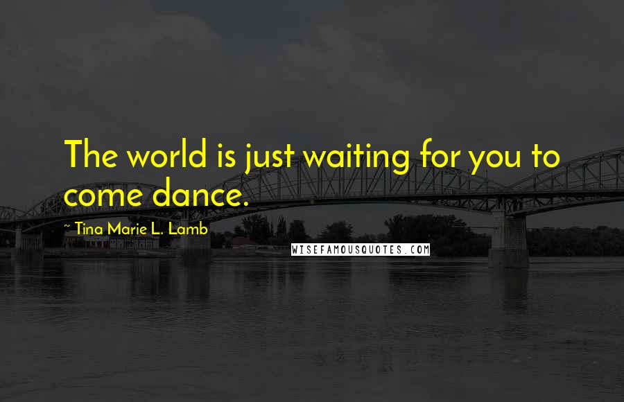 Tina Marie L. Lamb Quotes: The world is just waiting for you to come dance.