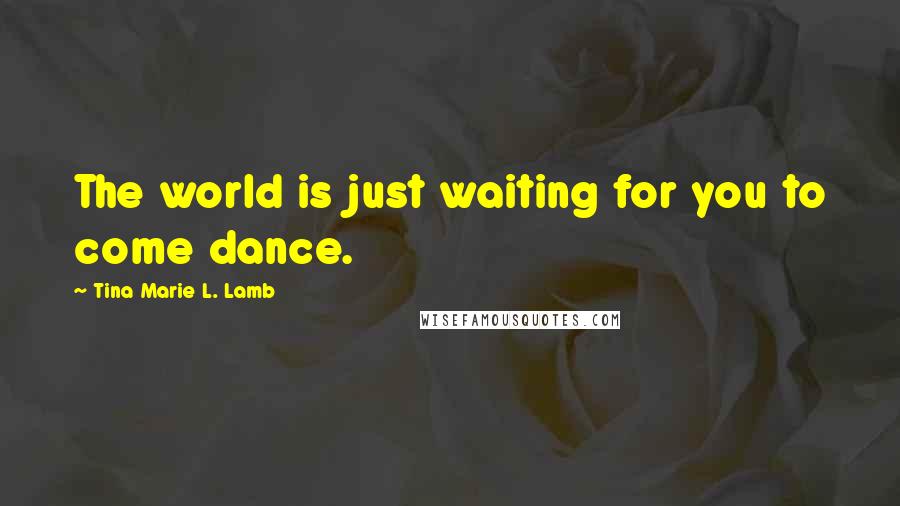 Tina Marie L. Lamb Quotes: The world is just waiting for you to come dance.
