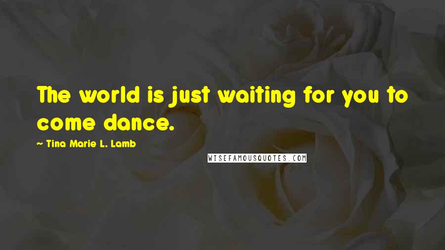 Tina Marie L. Lamb Quotes: The world is just waiting for you to come dance.