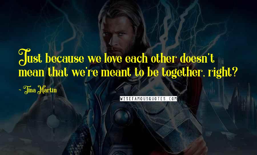 Tina Martin Quotes: Just because we love each other doesn't mean that we're meant to be together, right?